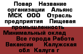 Повар › Название организации ­ Альянс-МСК, ООО › Отрасль предприятия ­ Пищевая промышленность › Минимальный оклад ­ 27 000 - Все города Работа » Вакансии   . Калужская обл.,Калуга г.